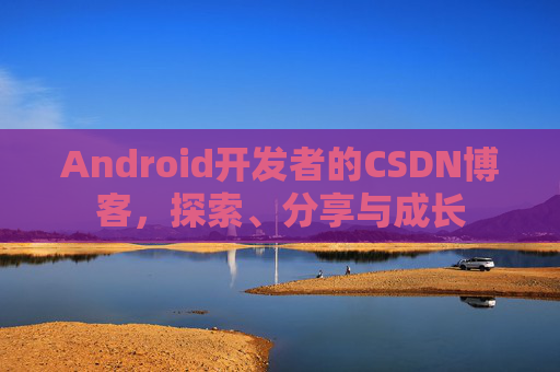 Android开发者的CSDN博客，探索、分享与成长
