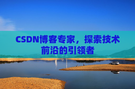 CSDN博客专家，探索技术前沿的引领者